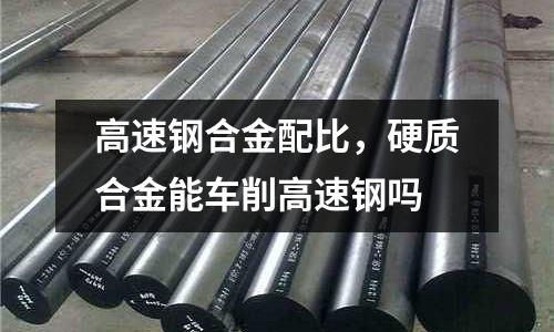 高速鋼合金配比，硬質合金能車削高速鋼嗎