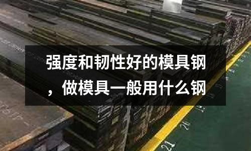 強度和韌性好的模具鋼，做模具一般用什么鋼