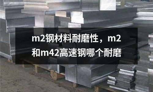 m2鋼材料耐磨性，m2和m42高速鋼哪個耐磨