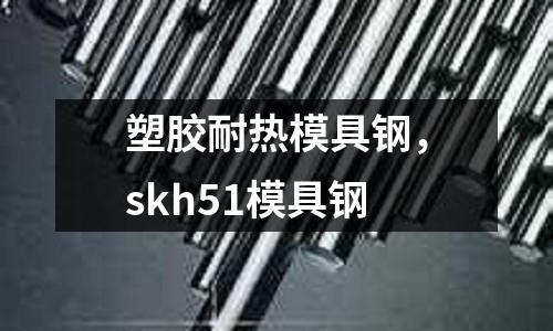 塑膠耐熱模具鋼，skh51模具鋼