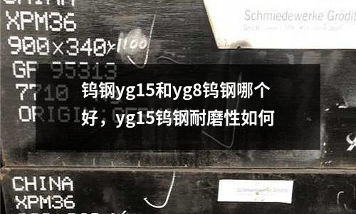 鎢鋼yg15和yg8鎢鋼哪個好，yg15鎢鋼耐磨性如何