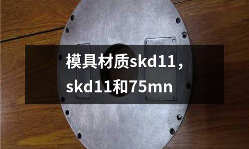 模具材質skd11，skd11和75mn