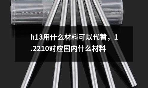 h13用什么材料可以代替，1.2210對應國內什么材料