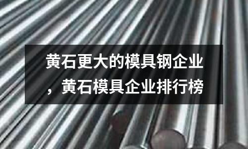 黃石更大的模具鋼企業，黃石模具企業排行榜