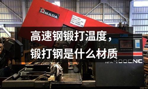 高速鋼鍛打溫度，鍛打鋼是什么材質