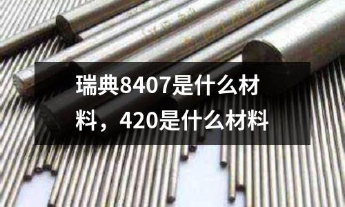 瑞典8407是什么材料，420是什么材料