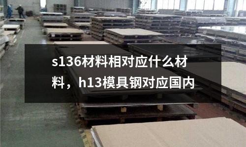 s136材料相對應什么材料，h13模具鋼對應國內