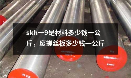skh一9是材料多少錢一公斤,廢搓絲板多少錢一公斤