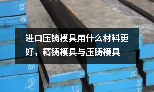 進口壓鑄模具用什么材料更好，精鑄模具與壓鑄模具
