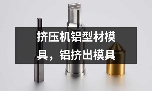 擠壓機鋁型材模具，鋁擠出模具