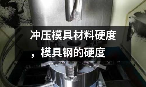 沖壓模具材料硬度，模具鋼的硬度