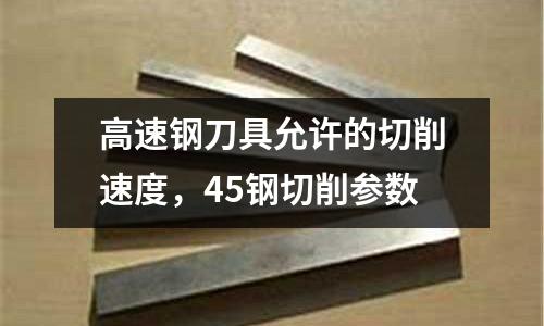 高速鋼刀具允許的切削速度，45鋼切削參數(shù)