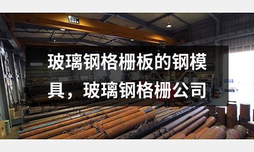 玻璃鋼格柵板的鋼模具，玻璃鋼格柵公司