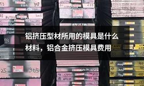 鋁擠壓型材所用的模具是什么材料，鋁合金擠壓模具費用