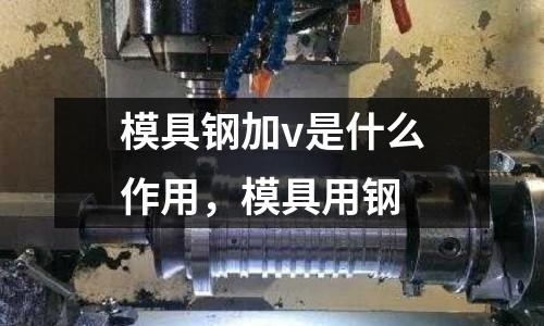 模具鋼加v是什么作用，模具用鋼