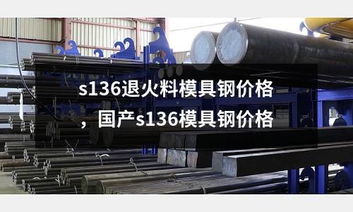 s136退火料模具鋼價格，國產s136模具鋼價格