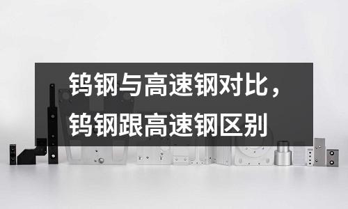 鎢鋼與高速鋼對比，鎢鋼跟高速鋼區(qū)別