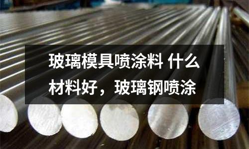 玻璃模具噴涂料 什么材料好，玻璃鋼噴涂