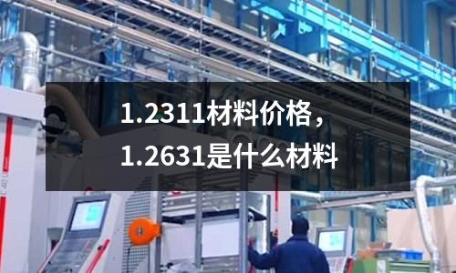 1.2311材料價格，1.2631是什么材料