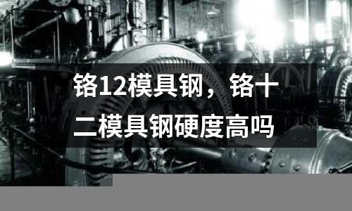 鉻12模具鋼，鉻十二模具鋼硬度高嗎