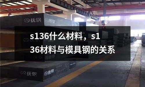 s136什么材料，s136材料與模具鋼的關(guān)系