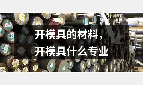 開模具的材料，開模具什么專業(yè)