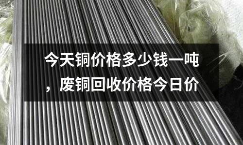 今天銅價格多少錢一噸，廢銅回收價格今日價