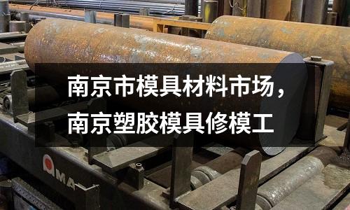 南京市模具材料市場，南京塑膠模具修模工