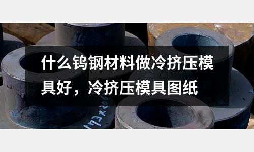 什么鎢鋼材料做冷擠壓模具好，冷擠壓模具圖紙