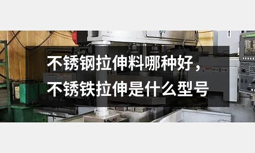 不銹鋼拉伸料哪種好，不銹鐵拉伸是什么型號