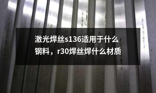 激光焊絲s136適用于什么鋼料，r30焊絲焊什么材質