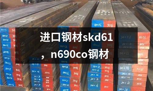 進口鋼材skd61，n690co鋼材