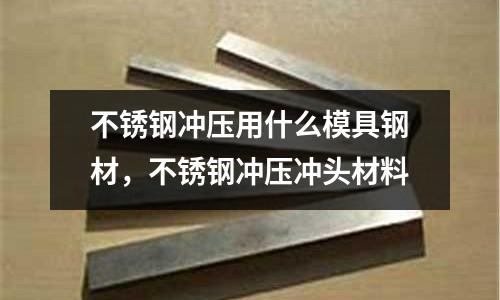 不銹鋼沖壓用什么模具鋼材，不銹鋼沖壓沖頭材料