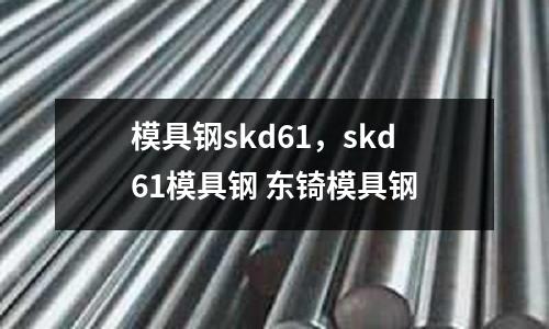 模具鋼skd61，skd61模具鋼 東锜模具鋼