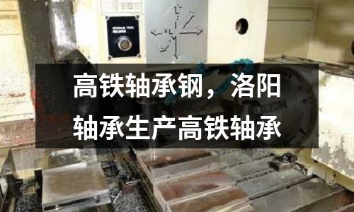 高鐵軸承鋼,洛陽(yáng)軸承生產(chǎn)高鐵軸承