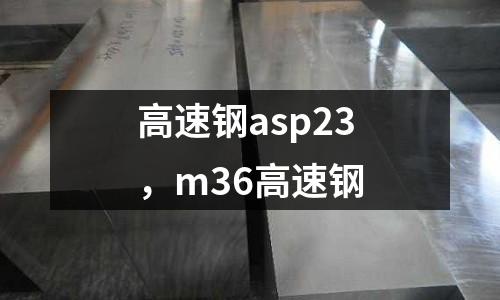 高速鋼asp23,m36高速鋼