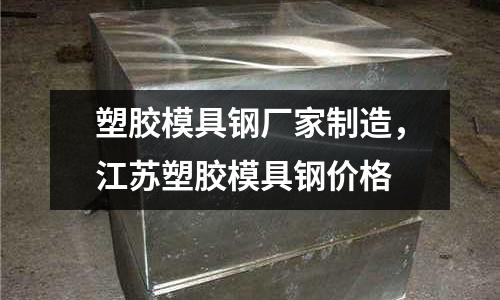 塑膠模具鋼廠家制造，江蘇塑膠模具鋼價格
