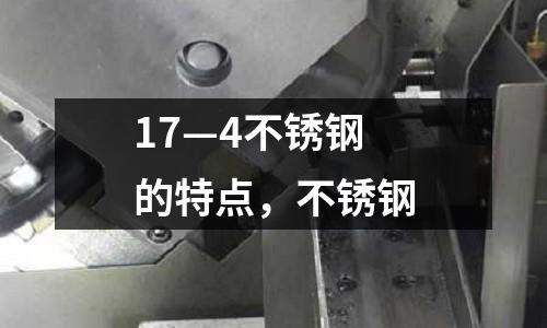 17—4不銹鋼的特點，不銹鋼