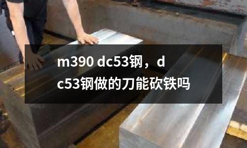 m390 dc53鋼，dc53鋼做的刀能砍鐵嗎