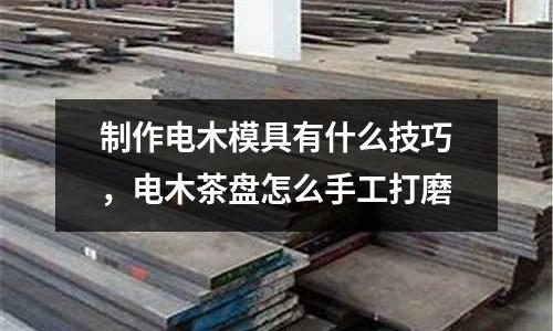 制作電木模具有什么技巧，電木茶盤怎么手工打磨