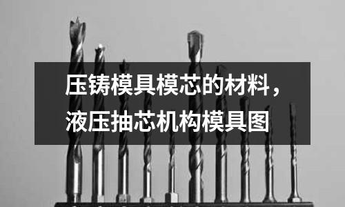 壓鑄模具模芯的材料，液壓抽芯機構模具圖