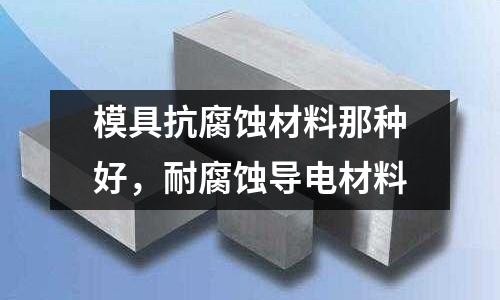 模具抗腐蝕材料那種好，耐腐蝕導電材料