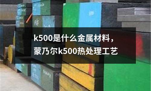 k500是什么金屬材料，蒙乃爾k500熱處理工藝