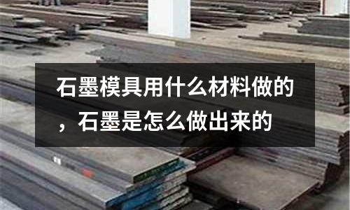 石墨模具用什么材料做的，石墨是怎么做出來的