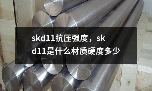 skd11抗壓強度，skd11是什么材質硬度多少