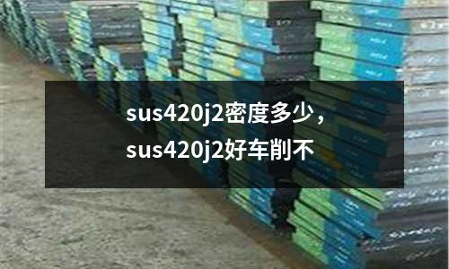 sus420j2密度多少，sus420j2好車削不