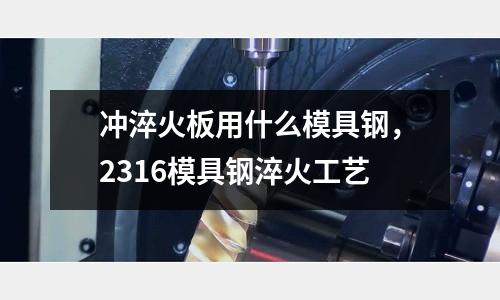 沖淬火板用什么模具鋼，2316模具鋼淬火工藝