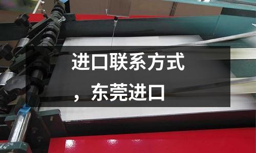 進口聯系方式，東莞進口