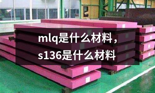 mlq是什么材料，s136是什么材料