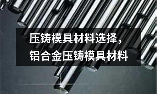 壓鑄模具材料選擇，鋁合金壓鑄模具材料